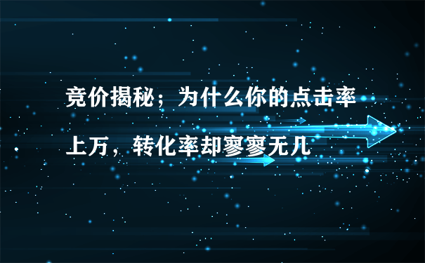 競價揭秘；為什么你的點擊率上萬，轉(zhuǎn)化率卻寥寥無幾