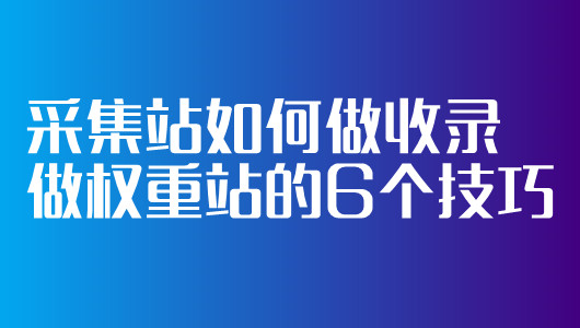 采集站如何做收錄做權(quán)重站的6個技巧